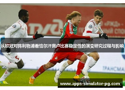 从欧冠对阵利物浦看恰尔汗奥卢比赛稳定性的演变研究过程与影响