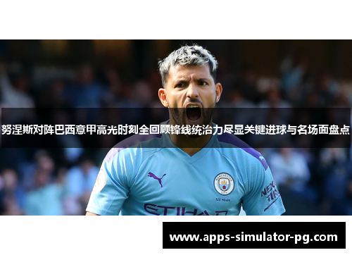 努涅斯对阵巴西意甲高光时刻全回顾锋线统治力尽显关键进球与名场面盘点 努涅斯对阵巴西意甲高光时刻全回顾锋线统治力尽显关键进球与名场面盘点