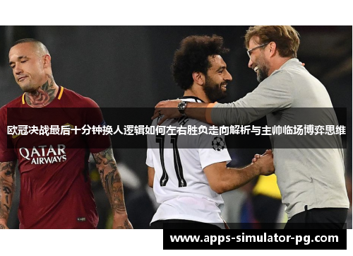 欧冠决战最后十分钟换人逻辑如何左右胜负走向解析与主帅临场博弈思维