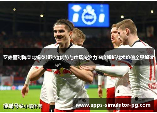 罗德里对阵莱比锡英超对位优势与中场统治力深度解析战术价值全景解读 罗德里对阵莱比锡英超对位优势与中场统治力深度解析战术价值全景解读