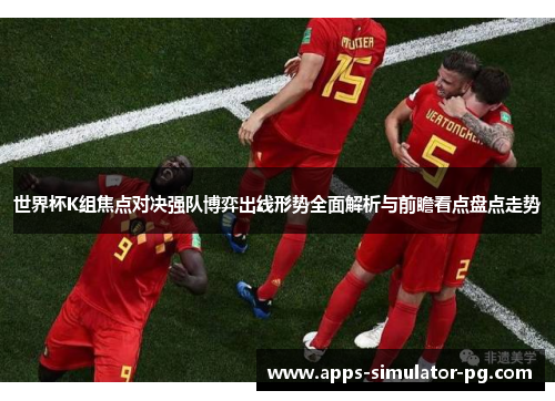 世界杯K组焦点对决强队博弈出线形势全面解析与前瞻看点盘点走势 世界杯K组焦点对决强队博弈出线形势全面解析与前瞻看点盘点走势