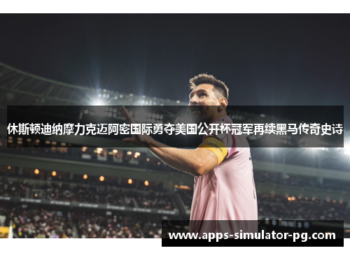 休斯顿迪纳摩力克迈阿密国际勇夺美国公开杯冠军再续黑马传奇史诗