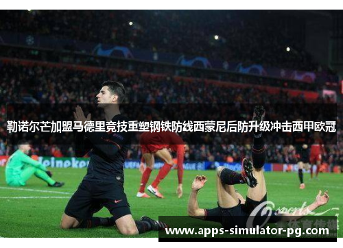 勒诺尔芒加盟马德里竞技重塑钢铁防线西蒙尼后防升级冲击西甲欧冠 勒诺尔芒加盟马德里竞技重塑钢铁防线西蒙尼后防升级冲击西甲欧冠