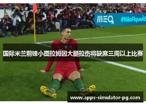 国际米兰前锋小图拉姆因大腿拉伤将缺席三周以上比赛