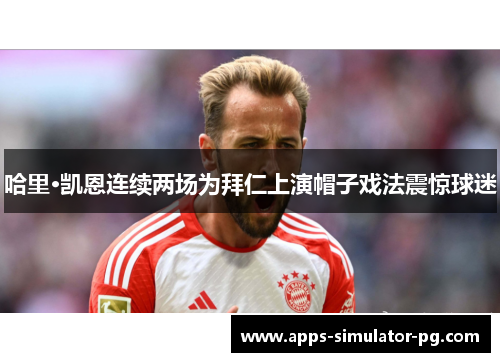 哈里·凯恩连续两场为拜仁上演帽子戏法震惊球迷 哈里·凯恩连续两场为拜仁上演帽子戏法震惊球迷