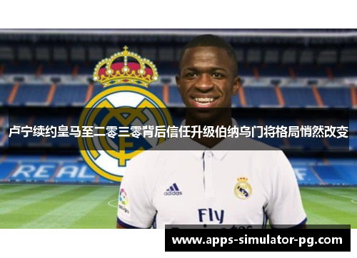 卢宁续约皇马至二零三零背后信任升级伯纳乌门将格局悄然改变 卢宁续约皇马至二零三零背后信任升级伯纳乌门将格局悄然改变