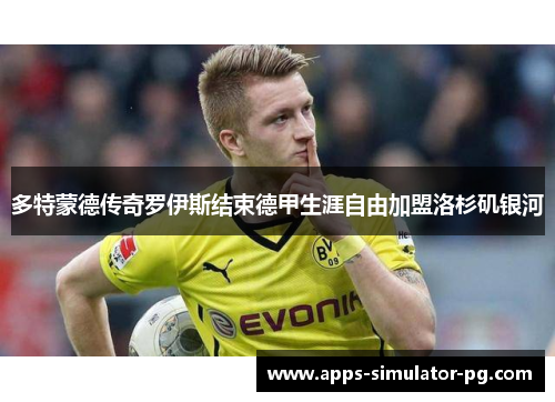 多特蒙德传奇罗伊斯结束德甲生涯自由加盟洛杉矶银河 多特蒙德传奇罗伊斯结束德甲生涯自由加盟洛杉矶银河