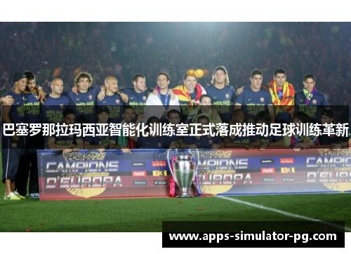 巴塞罗那拉玛西亚智能化训练室正式落成推动足球训练革新 巴塞罗那拉玛西亚智能化训练室正式落成推动足球训练革新