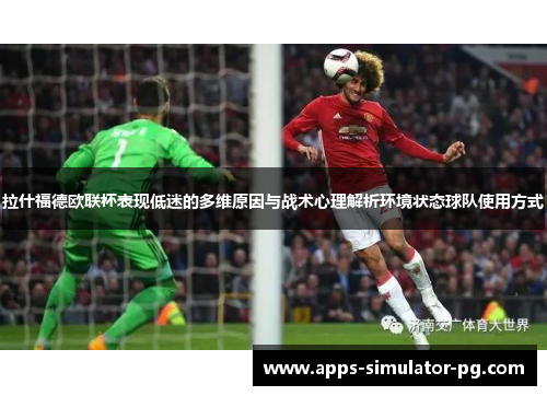 拉什福德欧联杯表现低迷的多维原因与战术心理解析环境状态球队使用方式