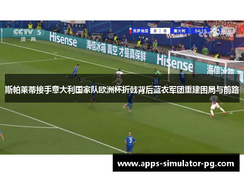 斯帕莱蒂接手意大利国家队欧洲杯折戟背后蓝衣军团重建困局与前路