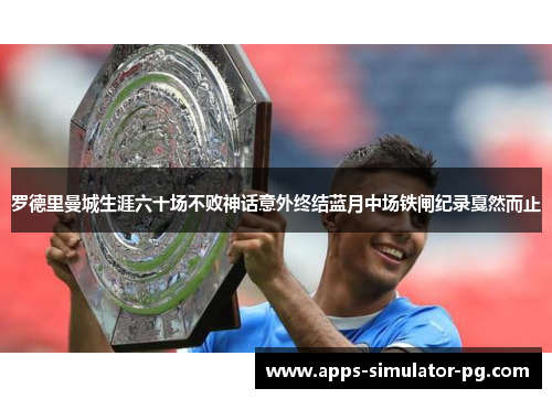 罗德里曼城生涯六十场不败神话意外终结蓝月中场铁闸纪录戛然而止