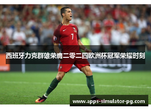 西班牙力克群雄荣膺二零二四欧洲杯冠军荣耀时刻