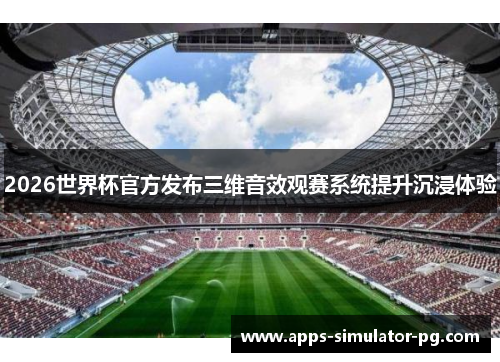 2026世界杯官方发布三维音效观赛系统提升沉浸体验