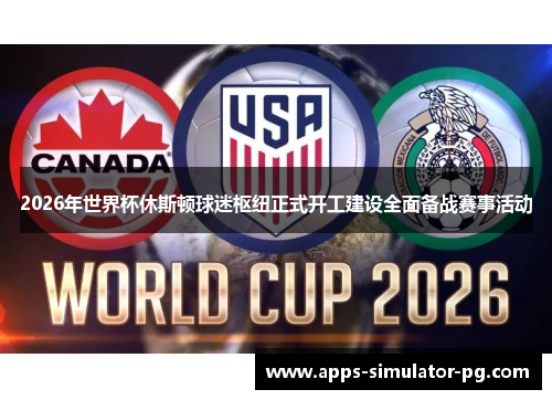 2026年世界杯休斯顿球迷枢纽正式开工建设全面备战赛事活动