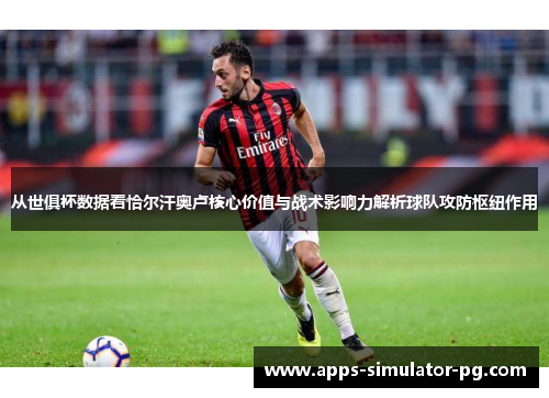 从世俱杯数据看恰尔汗奥卢核心价值与战术影响力解析球队攻防枢纽作用