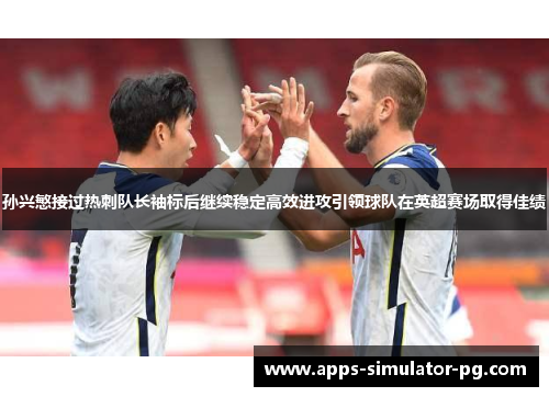 孙兴慜接过热刺队长袖标后继续稳定高效进攻引领球队在英超赛场取得佳绩