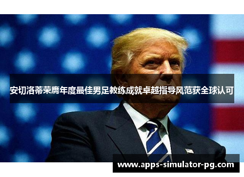 安切洛蒂荣膺年度最佳男足教练成就卓越指导风范获全球认可