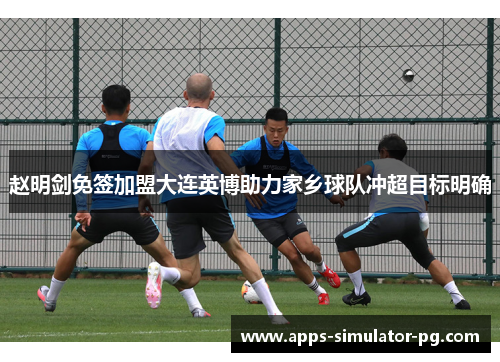 赵明剑免签加盟大连英博助力家乡球队冲超目标明确