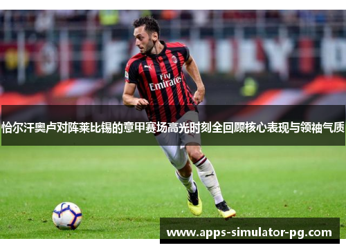 恰尔汗奥卢对阵莱比锡的意甲赛场高光时刻全回顾核心表现与领袖气质 恰尔汗奥卢对阵莱比锡的意甲赛场高光时刻全回顾核心表现与领袖气质