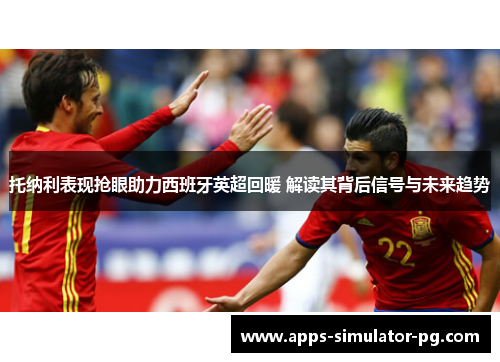 托纳利表现抢眼助力西班牙英超回暖 解读其背后信号与未来趋势 托纳利表现抢眼助力西班牙英超回暖 解读其背后信号与未来趋势