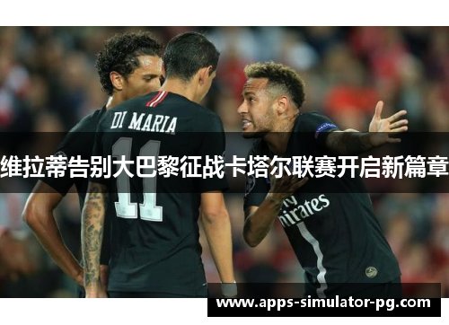 维拉蒂告别大巴黎征战卡塔尔联赛开启新篇章