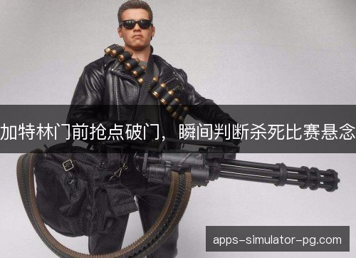 加特林门前抢点破门，瞬间判断杀死比赛悬念