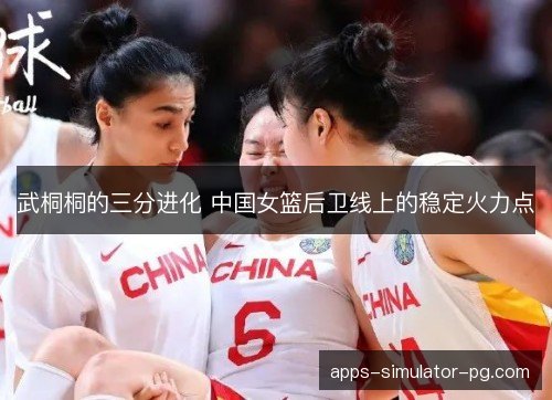 武桐桐的三分进化 中国女篮后卫线上的稳定火力点